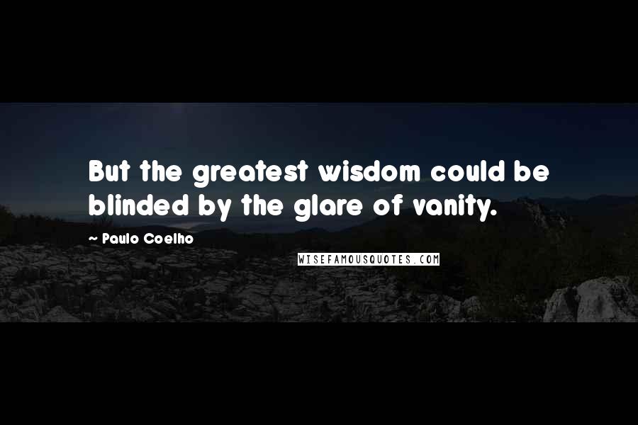 Paulo Coelho Quotes: But the greatest wisdom could be blinded by the glare of vanity.