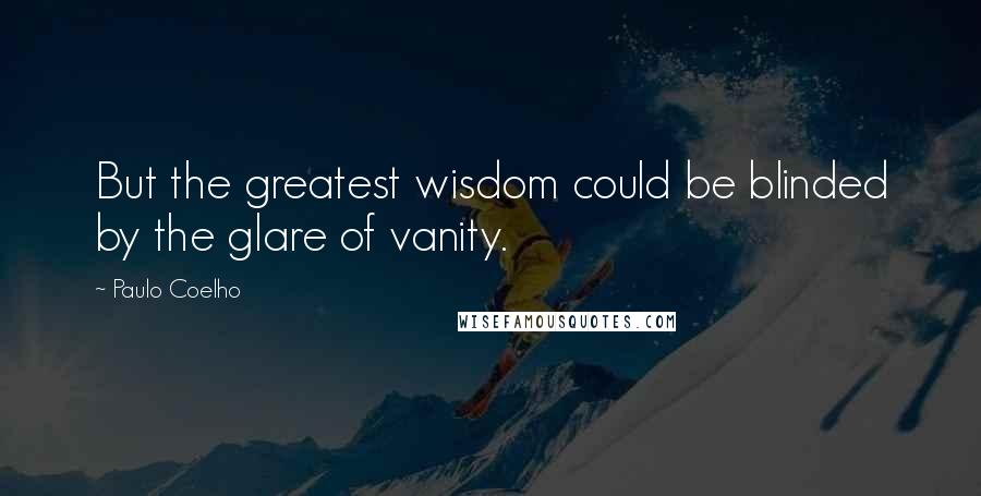 Paulo Coelho Quotes: But the greatest wisdom could be blinded by the glare of vanity.