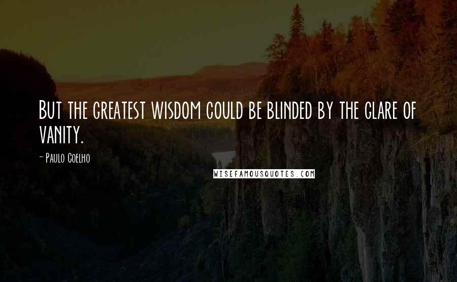 Paulo Coelho Quotes: But the greatest wisdom could be blinded by the glare of vanity.