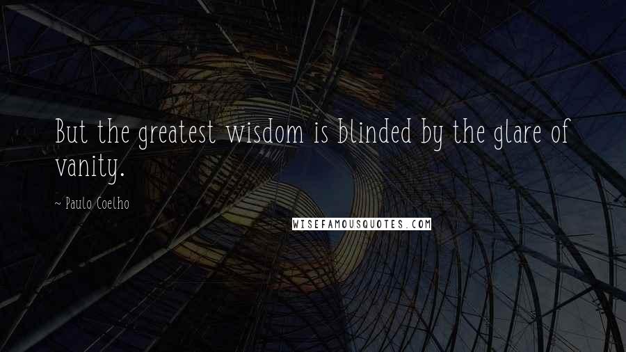 Paulo Coelho Quotes: But the greatest wisdom is blinded by the glare of vanity.