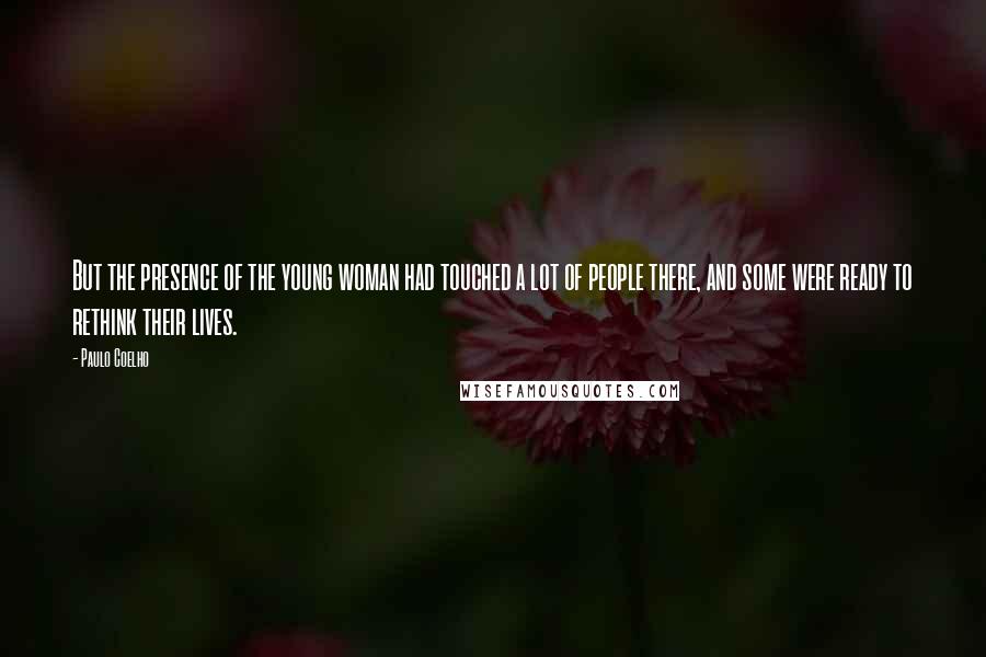 Paulo Coelho Quotes: But the presence of the young woman had touched a lot of people there, and some were ready to rethink their lives.