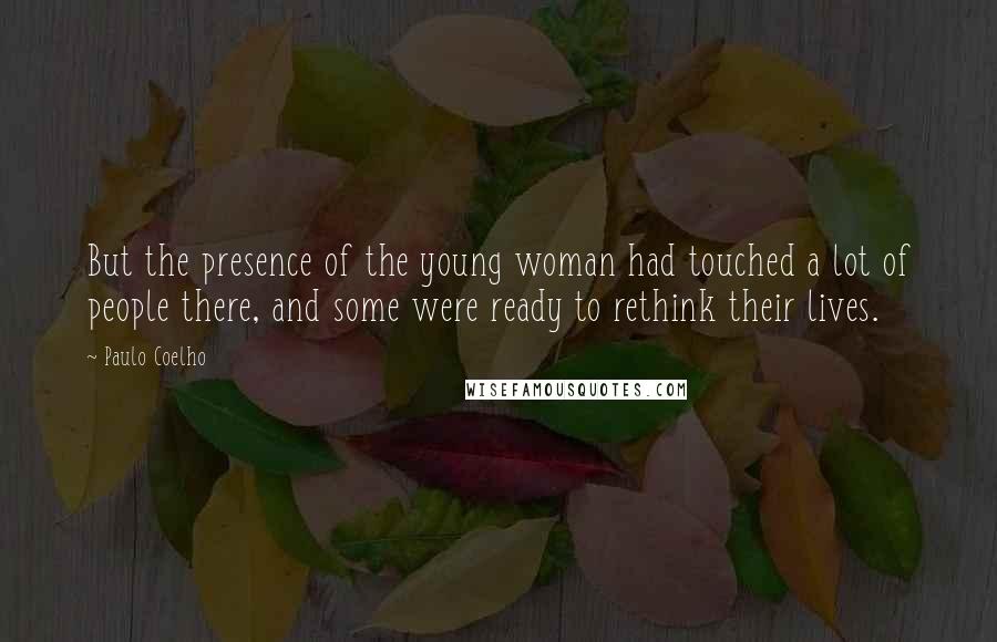 Paulo Coelho Quotes: But the presence of the young woman had touched a lot of people there, and some were ready to rethink their lives.