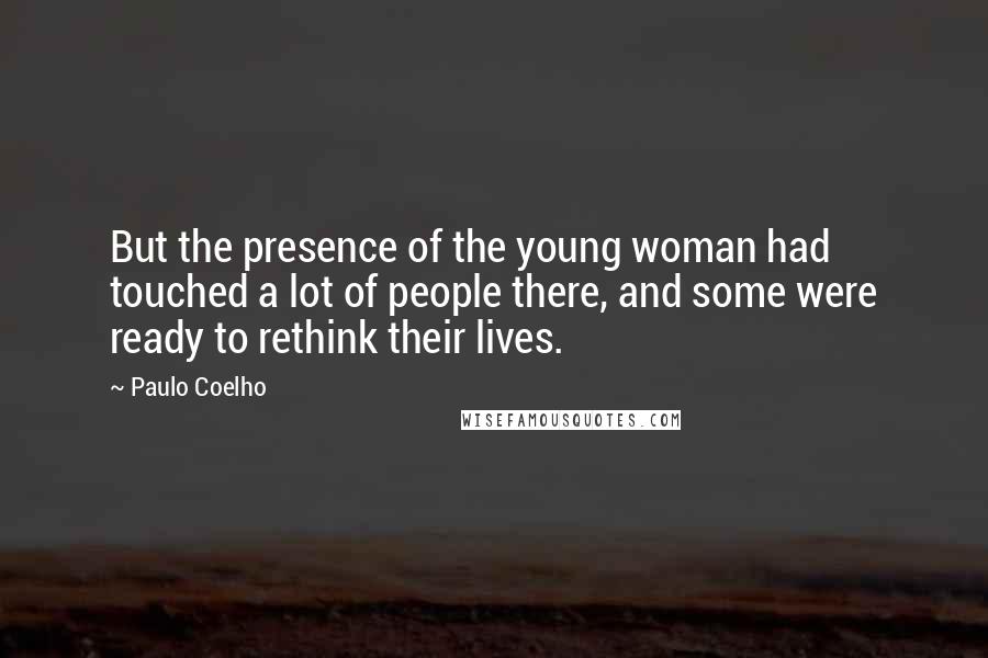 Paulo Coelho Quotes: But the presence of the young woman had touched a lot of people there, and some were ready to rethink their lives.