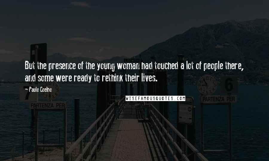 Paulo Coelho Quotes: But the presence of the young woman had touched a lot of people there, and some were ready to rethink their lives.