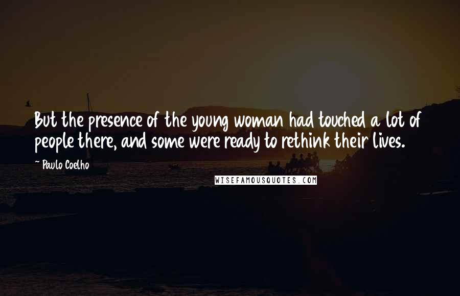 Paulo Coelho Quotes: But the presence of the young woman had touched a lot of people there, and some were ready to rethink their lives.