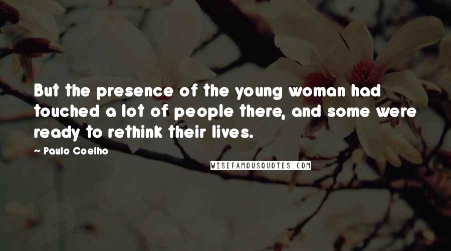 Paulo Coelho Quotes: But the presence of the young woman had touched a lot of people there, and some were ready to rethink their lives.