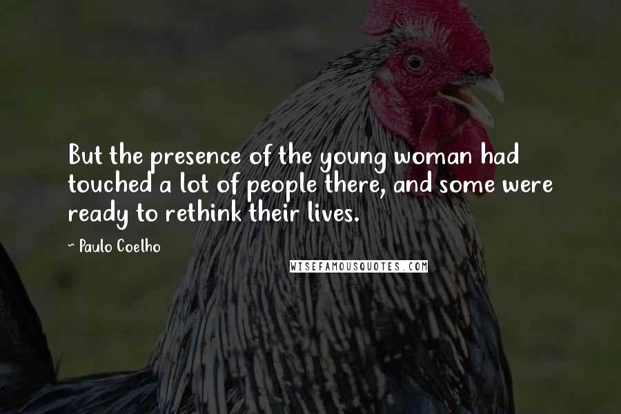 Paulo Coelho Quotes: But the presence of the young woman had touched a lot of people there, and some were ready to rethink their lives.