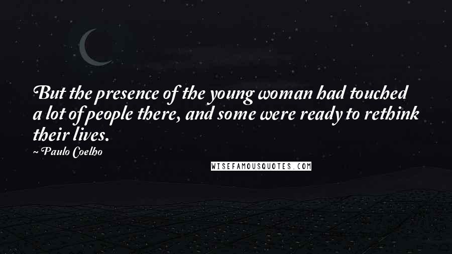 Paulo Coelho Quotes: But the presence of the young woman had touched a lot of people there, and some were ready to rethink their lives.