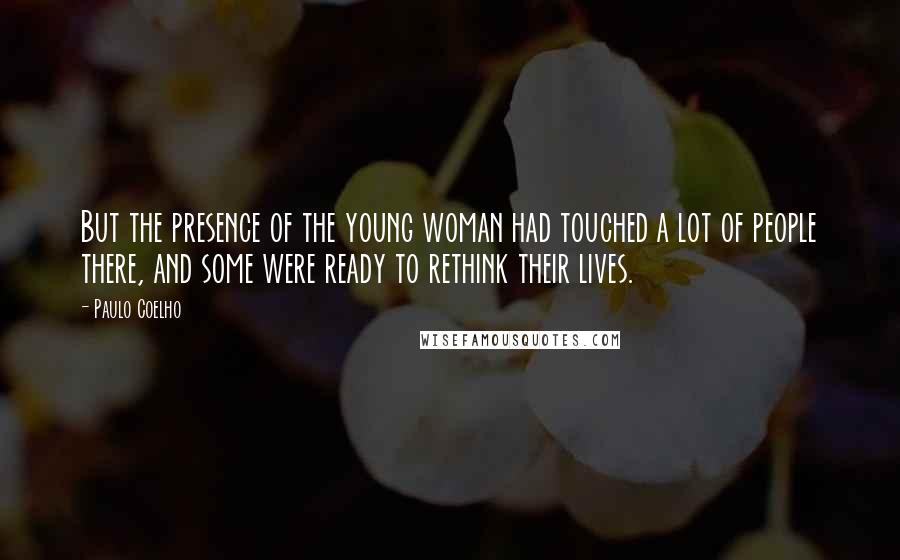 Paulo Coelho Quotes: But the presence of the young woman had touched a lot of people there, and some were ready to rethink their lives.