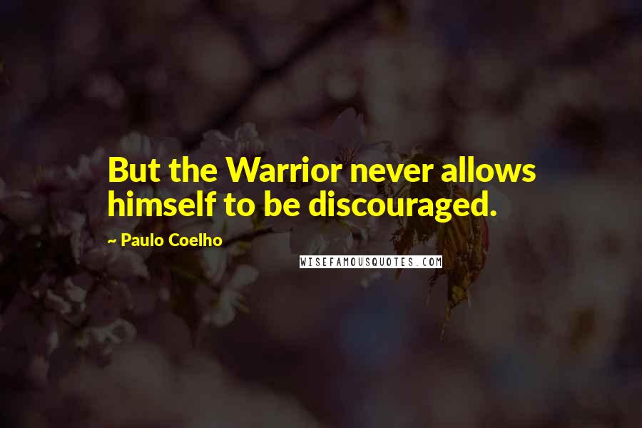 Paulo Coelho Quotes: But the Warrior never allows himself to be discouraged.