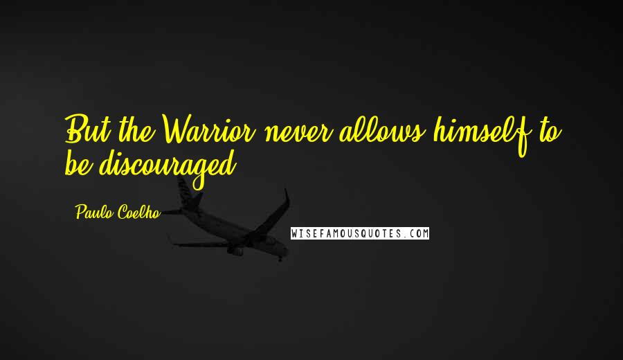 Paulo Coelho Quotes: But the Warrior never allows himself to be discouraged.