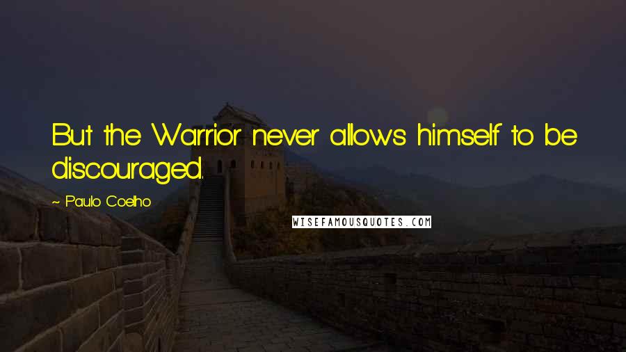 Paulo Coelho Quotes: But the Warrior never allows himself to be discouraged.