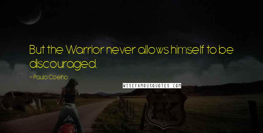 Paulo Coelho Quotes: But the Warrior never allows himself to be discouraged.