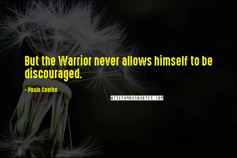 Paulo Coelho Quotes: But the Warrior never allows himself to be discouraged.