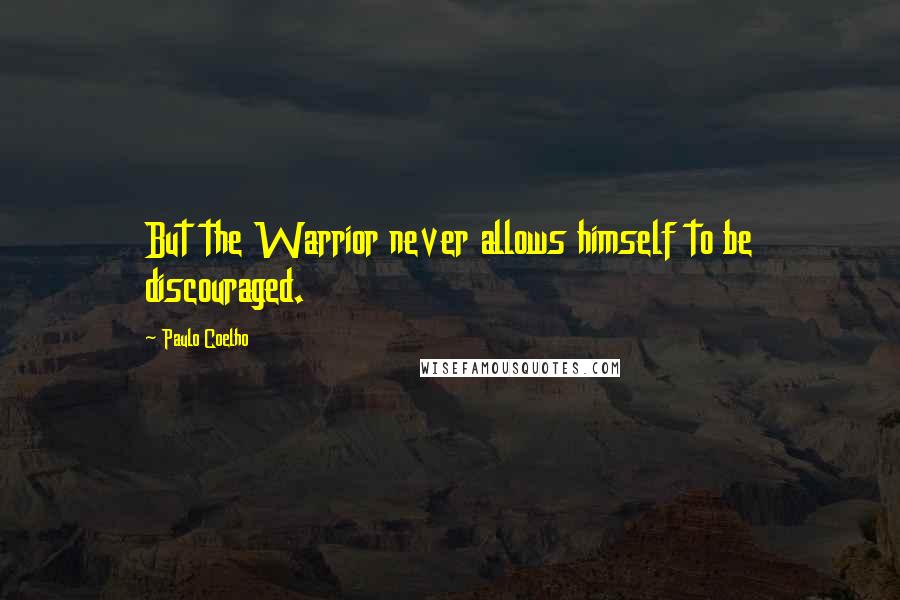 Paulo Coelho Quotes: But the Warrior never allows himself to be discouraged.