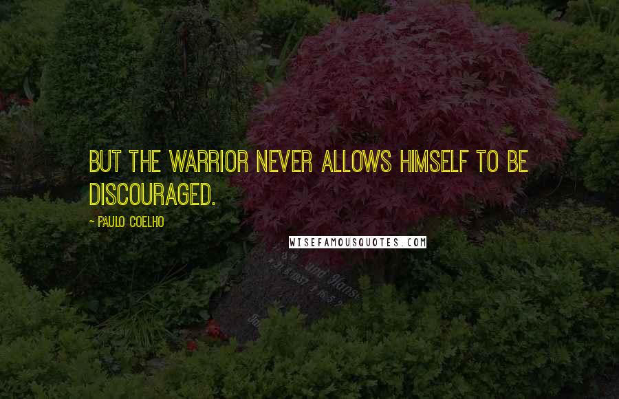 Paulo Coelho Quotes: But the Warrior never allows himself to be discouraged.