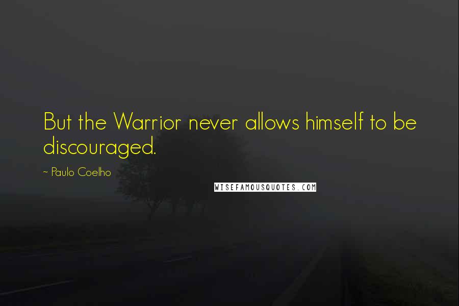 Paulo Coelho Quotes: But the Warrior never allows himself to be discouraged.