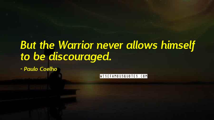 Paulo Coelho Quotes: But the Warrior never allows himself to be discouraged.