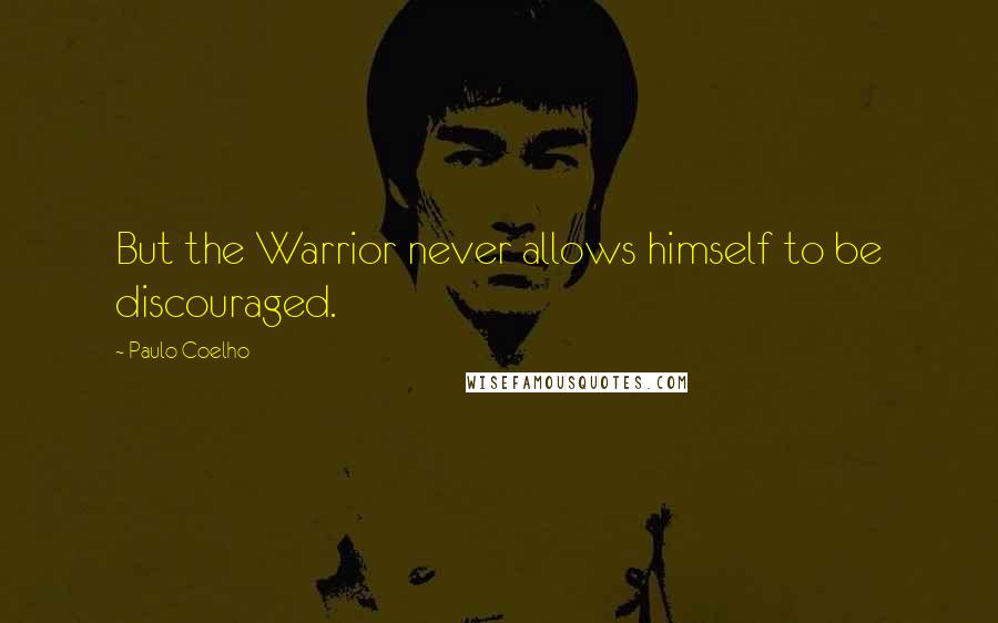 Paulo Coelho Quotes: But the Warrior never allows himself to be discouraged.