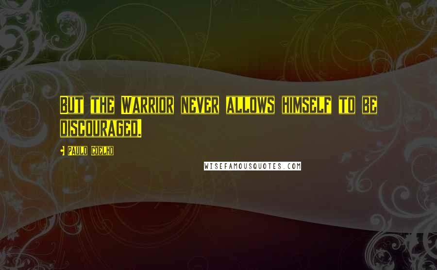 Paulo Coelho Quotes: But the Warrior never allows himself to be discouraged.