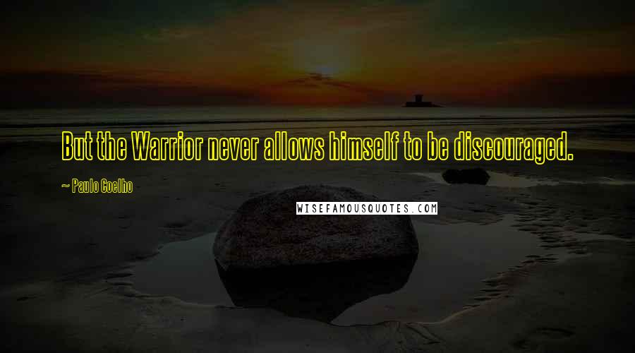 Paulo Coelho Quotes: But the Warrior never allows himself to be discouraged.