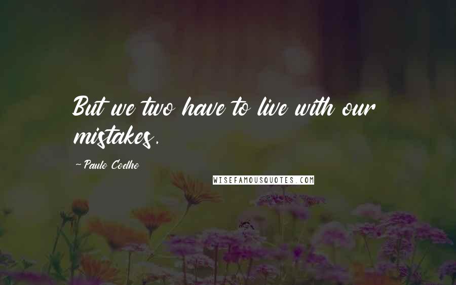 Paulo Coelho Quotes: But we two have to live with our mistakes.
