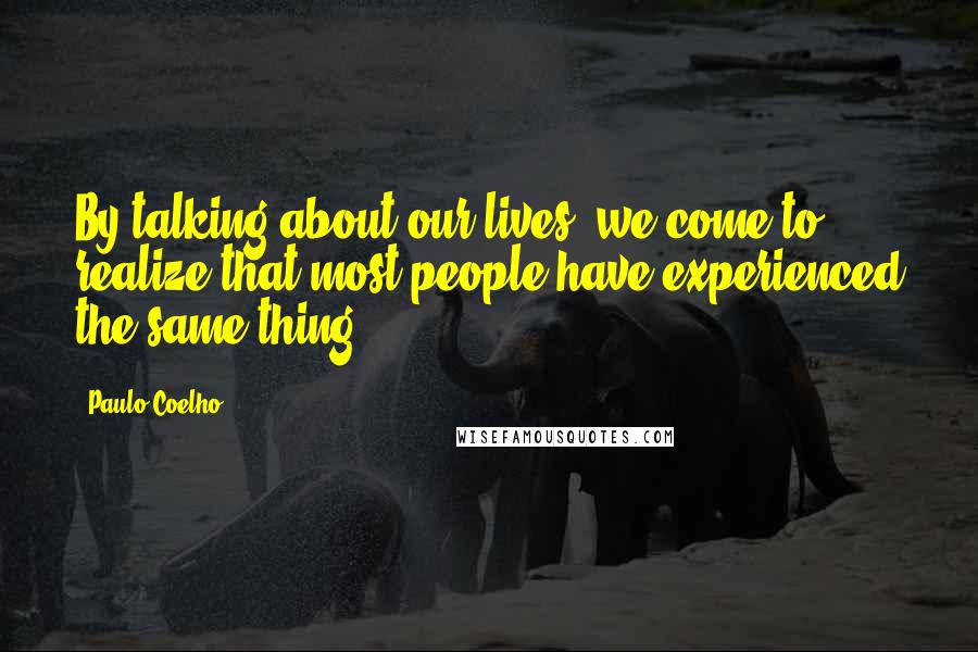 Paulo Coelho Quotes: By talking about our lives, we come to realize that most people have experienced the same thing.