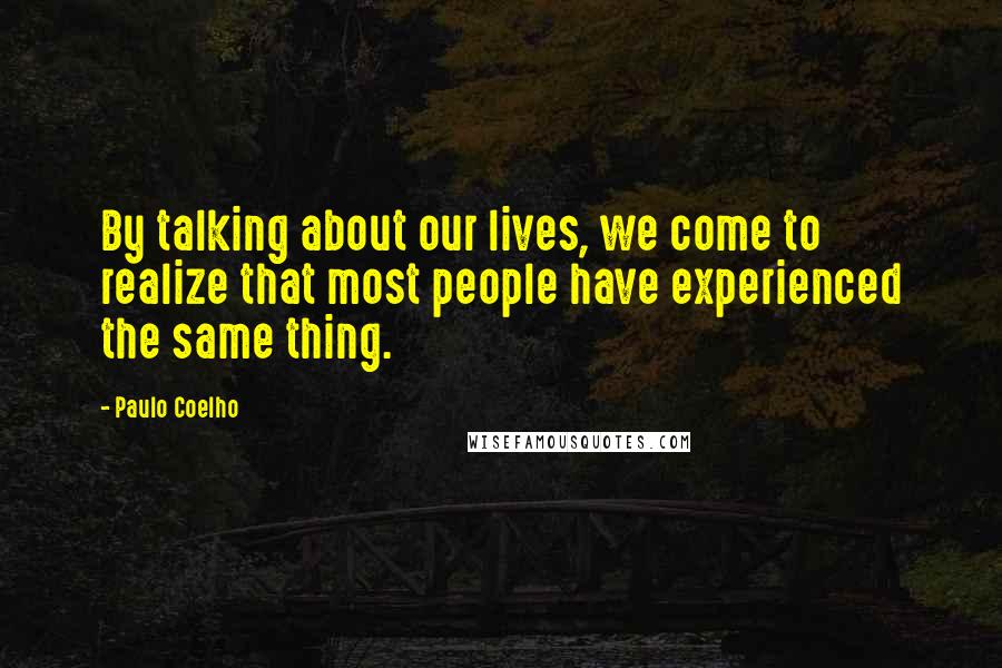 Paulo Coelho Quotes: By talking about our lives, we come to realize that most people have experienced the same thing.