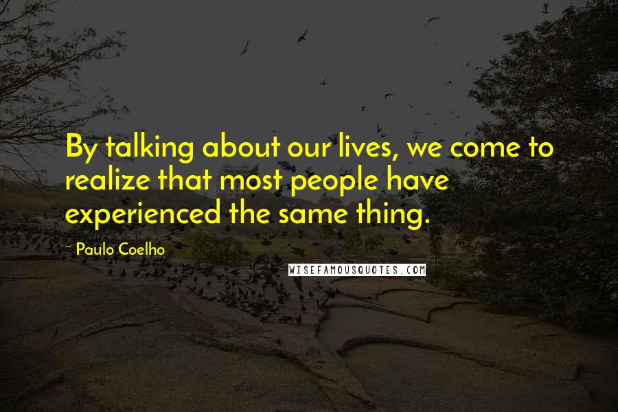 Paulo Coelho Quotes: By talking about our lives, we come to realize that most people have experienced the same thing.