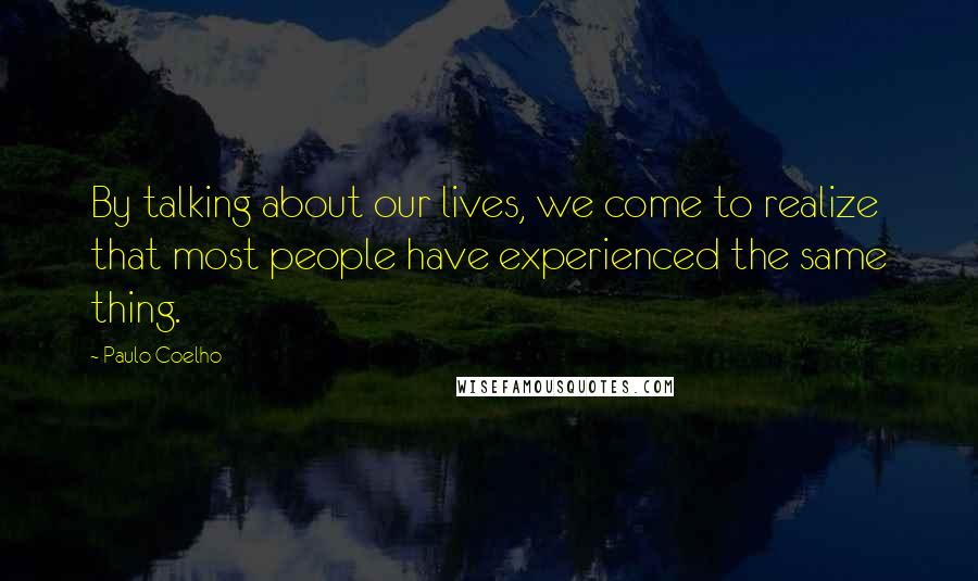 Paulo Coelho Quotes: By talking about our lives, we come to realize that most people have experienced the same thing.