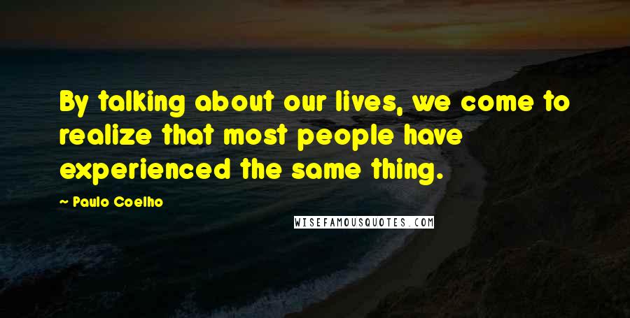 Paulo Coelho Quotes: By talking about our lives, we come to realize that most people have experienced the same thing.