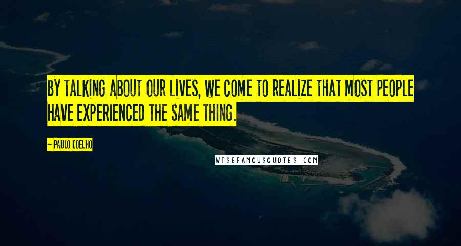 Paulo Coelho Quotes: By talking about our lives, we come to realize that most people have experienced the same thing.