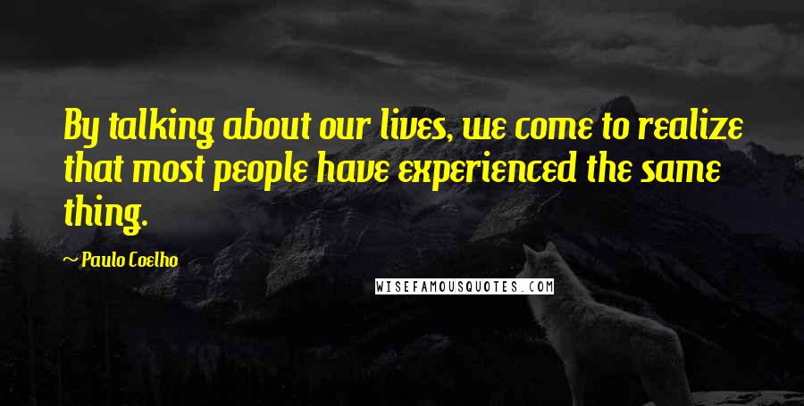 Paulo Coelho Quotes: By talking about our lives, we come to realize that most people have experienced the same thing.