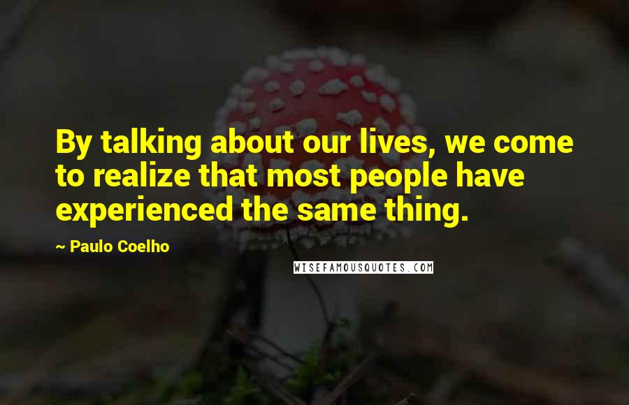 Paulo Coelho Quotes: By talking about our lives, we come to realize that most people have experienced the same thing.