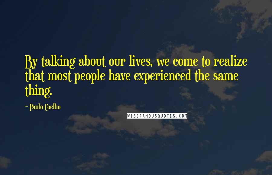 Paulo Coelho Quotes: By talking about our lives, we come to realize that most people have experienced the same thing.