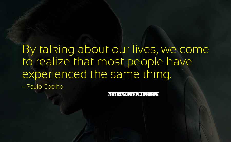 Paulo Coelho Quotes: By talking about our lives, we come to realize that most people have experienced the same thing.