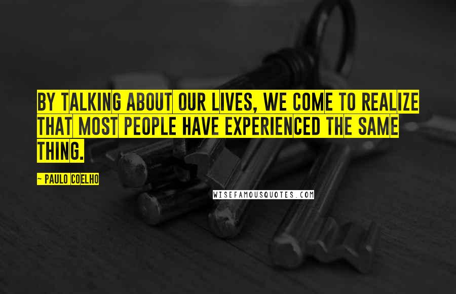 Paulo Coelho Quotes: By talking about our lives, we come to realize that most people have experienced the same thing.