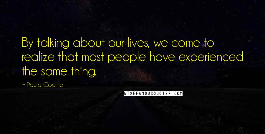 Paulo Coelho Quotes: By talking about our lives, we come to realize that most people have experienced the same thing.