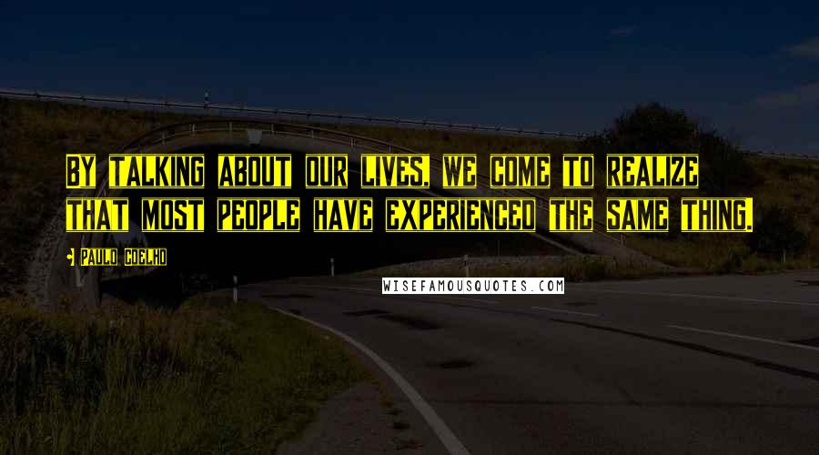 Paulo Coelho Quotes: By talking about our lives, we come to realize that most people have experienced the same thing.