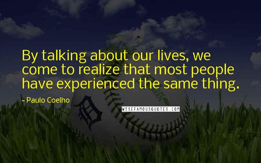 Paulo Coelho Quotes: By talking about our lives, we come to realize that most people have experienced the same thing.