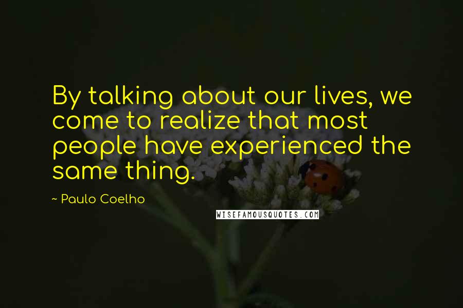 Paulo Coelho Quotes: By talking about our lives, we come to realize that most people have experienced the same thing.