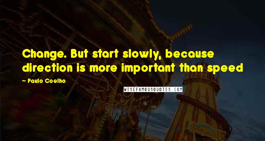 Paulo Coelho Quotes: Change. But start slowly, because direction is more important than speed