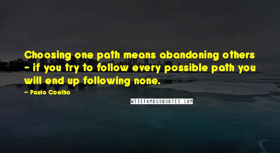 Paulo Coelho Quotes: Choosing one path means abandoning others - if you try to follow every possible path you will end up following none.
