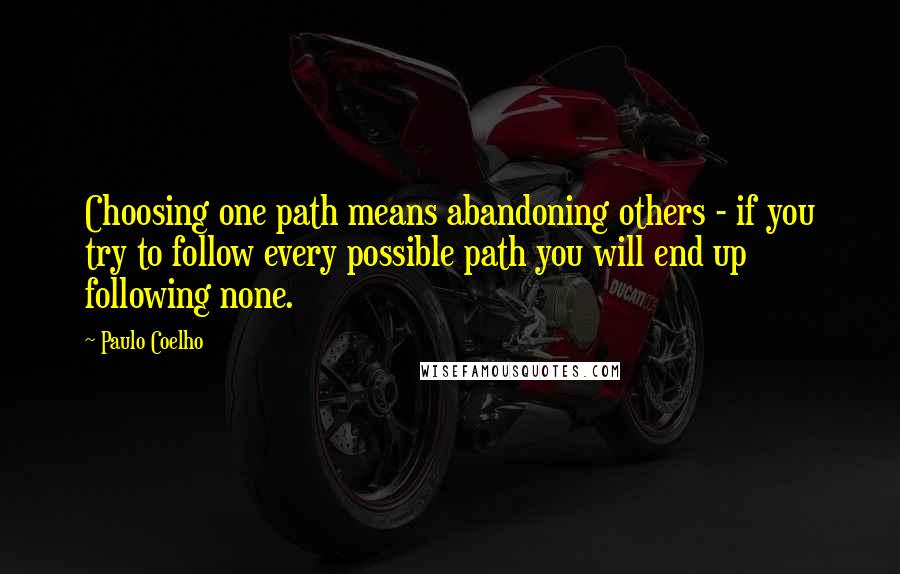 Paulo Coelho Quotes: Choosing one path means abandoning others - if you try to follow every possible path you will end up following none.