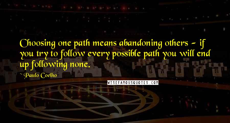 Paulo Coelho Quotes: Choosing one path means abandoning others - if you try to follow every possible path you will end up following none.