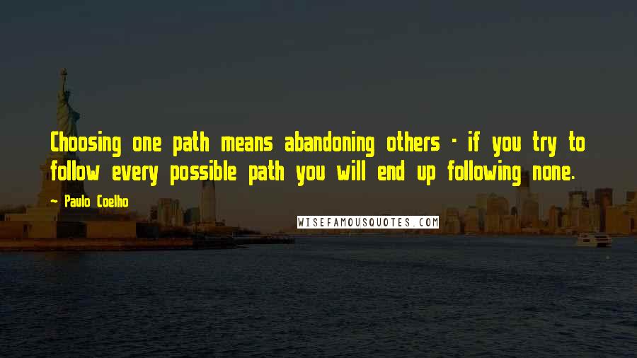 Paulo Coelho Quotes: Choosing one path means abandoning others - if you try to follow every possible path you will end up following none.