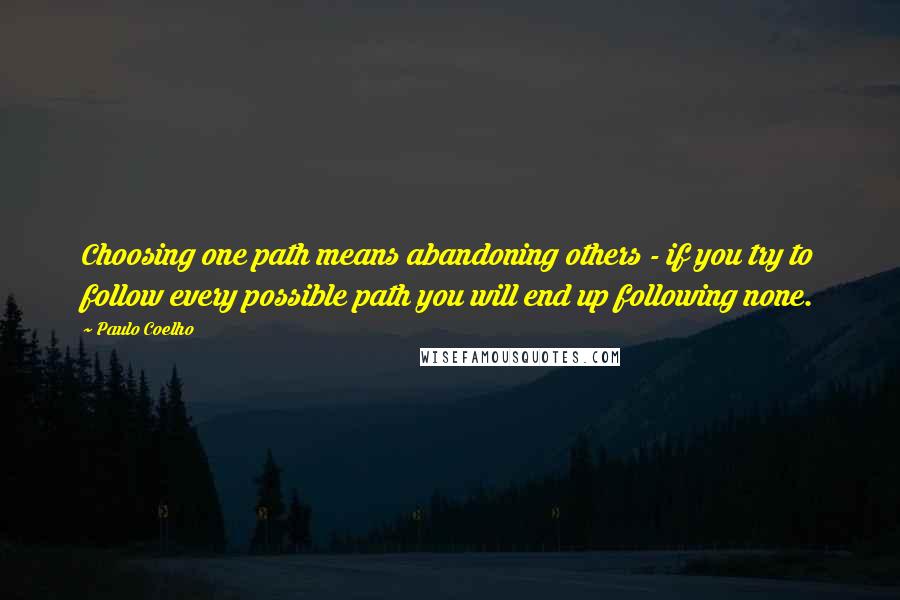 Paulo Coelho Quotes: Choosing one path means abandoning others - if you try to follow every possible path you will end up following none.