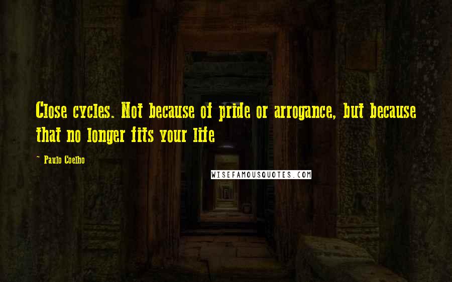 Paulo Coelho Quotes: Close cycles. Not because of pride or arrogance, but because that no longer fits your life