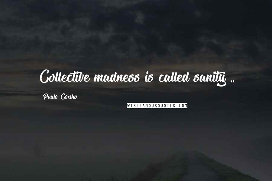 Paulo Coelho Quotes: Collective madness is called sanity ..