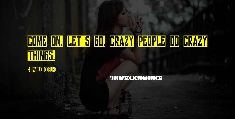 Paulo Coelho Quotes: Come on, let's go. Crazy people do crazy things.
